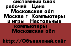 системный блок рабочий › Цена ­ 2 500 - Московская обл., Москва г. Компьютеры и игры » Настольные компьютеры   . Московская обл.